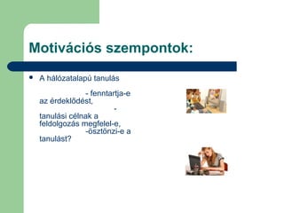 Motivációs szempontok:
 A hálózatalapú tanulás
- fenntartja-e
az érdeklődést,
-
tanulási célnak a
feldolgozás megfelel-e,
-ösztönzi-e a
tanulást?
 