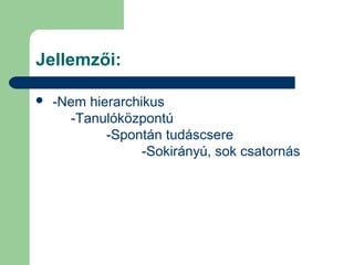 Jellemzői:
 -Nem hierarchikus
-Tanulóközpontú
-Spontán tudáscsere
-Sokirányú, sok csatornás
 