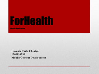 ForHealth 
Mobile Application 
Lavenia Carla Chintya 
1201110250 
Mobile Content Development 
 