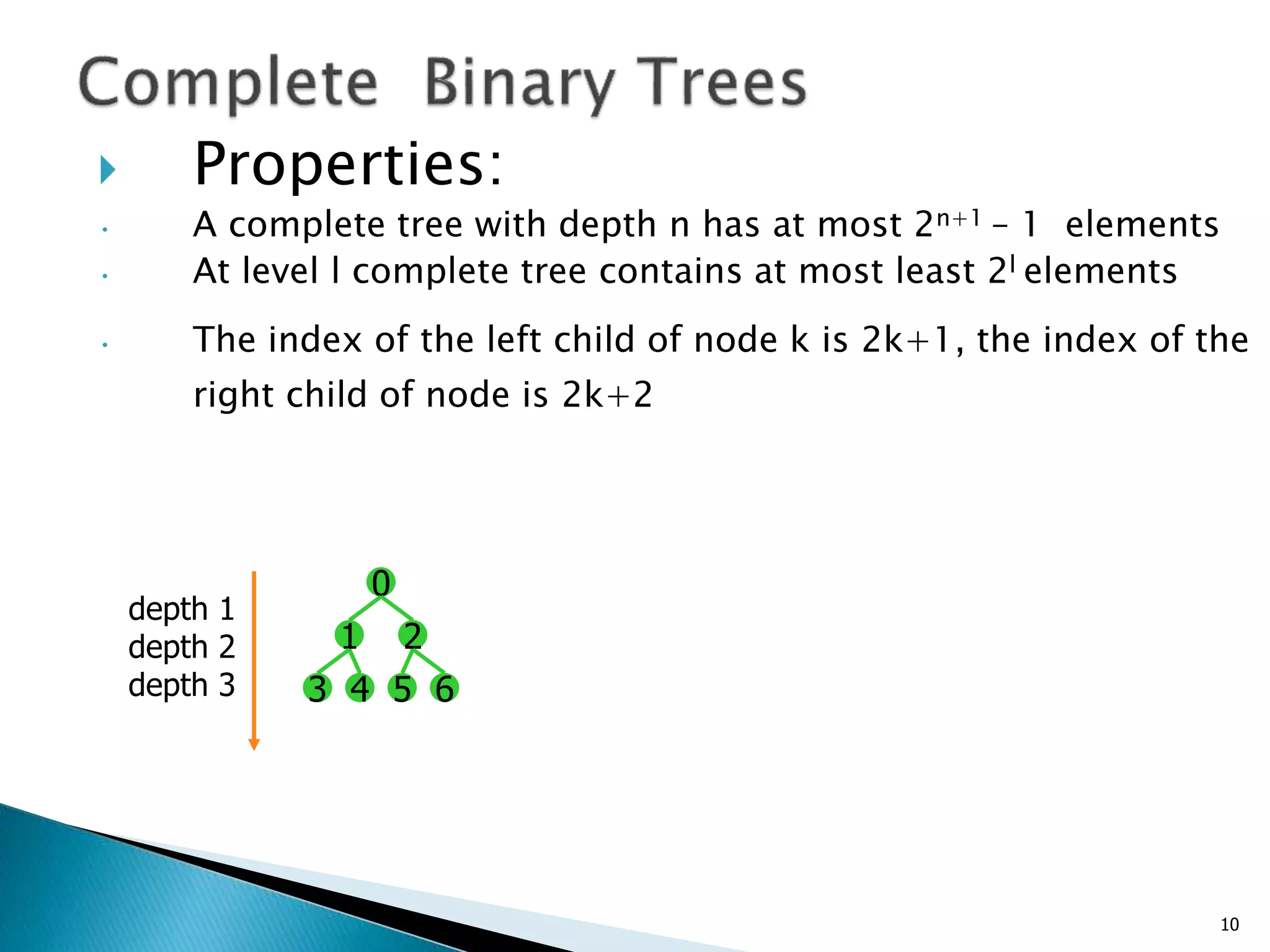  Properties:
• A complete tree with depth n has at most 2n+1 – 1 elements
• At level l complete tree contains at most least 2l elements
• The index of the left child of node k is 2k+1, the index of the
right child of node is 2k+2
0
1 2
3 4 5 6
depth 1
depth 2
depth 3
10
 