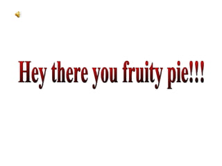 Hey there you fruity pie!!! 