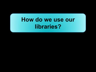 How do we use our
    libraries?
 