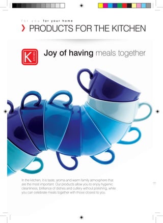 f o r y o u f o r y o u r h o m e 
PRODUCTS FOR THE KITCHEN 
Joy of having meals together 
In the kitchen, it is taste, aroma and warm family atmosphere that 
are the most important. Our products allow you to enjoy hygienic 
cleanliness, brilliance of dishes and cutlery without polishing, while 
you can celebrate meals together with those closest to you. 
 