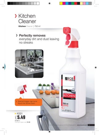 Kitchen 
Cleaner 
Kitchen Cleaner | 750 ml 
Special trigger cap turns 
liquid into active foam. 
K001 
£5.49 
£7.32/1 l 
Price with trigger cap: £5.99 
FM GROUP Products are genuine FM GROUP World products | www.fmworld.com 19 
KITCHEN 
Perfectly removes 
everyday dirt and dust leaving 
no streaks 
 