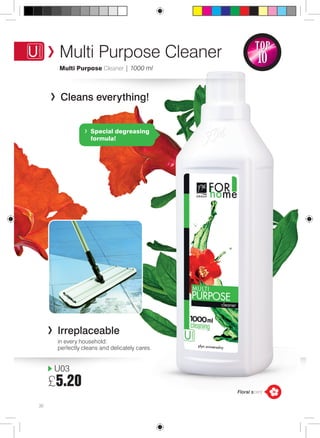 Multi Purpose Cleaner 
Multi Purpose Cleaner | 1000 ml 
Cleans everything! 
U03 
£5.20 
TOP 
10 
Irreplaceable 
in every household: 
perfectly cleans and delicately cares. 
36 
Special degreasing 
formula! 
Floral scent 
 