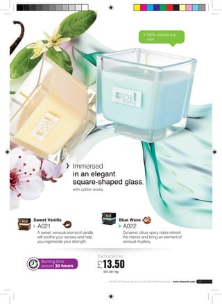 Immersed 
in an elegant 
square-shaped glass, 
with cotton wicks. 
FM GROUP Products are genuine FM GROUP World products | www.fmworld.com 53 
Sweet Vanilla 
A021 
A sweet, sensual aroma of vanilla 
will soothe your senses and help 
you regenerate your strength. 
Blue Wave 
A022 
Dynamic citrus-spicy notes refresh 
the interior and bring an element of 
sensual mystery. 
Each scent for: 
£13.50 
£67.50/1 kg 
Burning time: 
around 30 hours 
100% natural soy 
wax. 
 