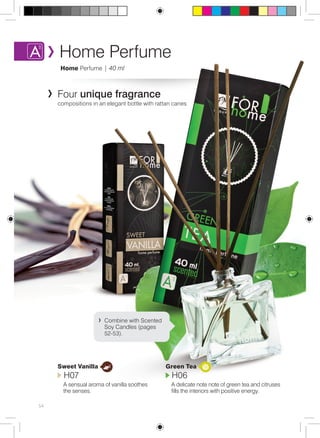 Home Perfume 
Home Perfume | 40 ml 
54 
Four unique fragrance 
compositions in an elegant bottle with rattan canes 
Green Tea 
H06 
A delicate note note of green tea and citruses 
fills the interiors with positive energy. 
Combine with Scented 
Soy Candles (pages 
52-53). 
Sweet Vanilla 
H07 
A sensual aroma of vanilla soothes 
the senses. 
 