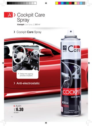 76 
Cockpit Care 
Spray 
Cockpit Care Spray | 300 ml 
Cockpit Care Spray 
Delays the ageing 
process of plastic 
Anti-electrostatic 
AU01 
£6.30 
£21.00/1 l 
 