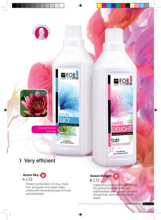 Very efficient 
Azure Sky 
L13 
Perfect combination of citrus, fresh 
fruit, and green and water notes, 
united with intoxicating base of musk 
and ambergris. 
Sweet Delight 
L12 
Captivating composition combining 
the aroma of sweet vanilla and 
sophisticated white lily with the scent 
of patchouli, almonds and sandal 
wood. 
Concentrated 
formula 
FM GROUP Products are genuine FM GROUP World products | www.fmworld.com 9 
With practical dispenser 
 