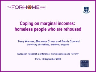 Coping on marginal incomes:
homeless people who are rehoused

 Tony Warnes, Maureen Crane and Sarah Coward
         University of Sheffield, Sheffield, England



 European Research Conference: Homelessness and Poverty

                 Paris, 18 September 2009
 