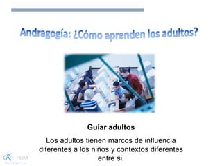 Guiar adultos
Los adultos tienen marcos de influencia
diferentes a los niños y contextos diferentes
entre si.
 
