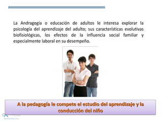 A la pedagogía le compete el estudio del aprendizaje y la
conducción del niño
 