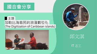 國合會分享
█ 主題
加勒比海島民的浪漫數位化
(The Digitization of Caribbean islands)
邱文淇
IT 志工
 