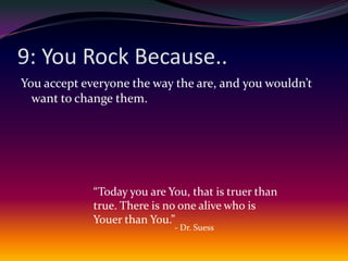 9: You Rock Because..You accept everyone the way the are, and you wouldn’t want to change them.“Today you are You, that is truer than true. There is no one alive who is Youer than You.”- Dr. Suess
