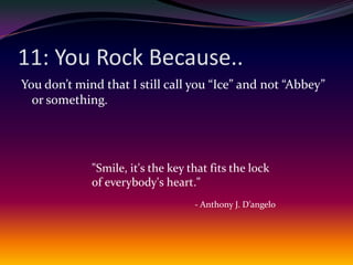 11: You Rock Because..You don’t mind that I still call you “Ice” and not “Abbey” or something."Smile, it's the key that fits the lock of everybody's heart."- Anthony J. D’angelo