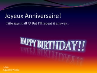 JoyeuxAnniversaire!Title says it all  But I’ll repeat it anyway…HAPPY BIRTHDAY!!Love,Squirrel/Noelle