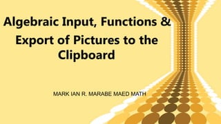 Algebraic Input, Functions &
Export of Pictures to the
Clipboard
MARK IAN R. MARABE MAED MATH
 