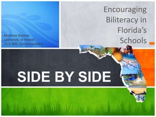 Encouraging
                             Biliteracy in
Matthew Barbee
                                 Florida’s
University of Hawaii
SLS 660: Sociolinguistics
                                  Schools



        SIDE BY SIDE
 