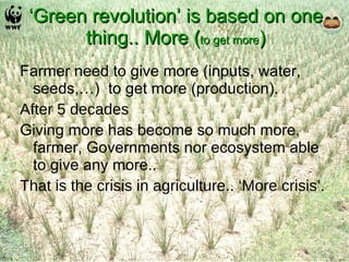 ‘ Green revolution’ is based on one thing.. More ( to get more ) Farmer need to give more (inputs, water, seeds,…)  to get more (production).  After 5 decades  Giving more has become so much more, farmer, Governments nor ecosystem able to give any more.. That is the crisis in agriculture.. ‘More crisis’. 