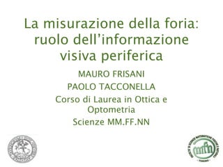 La misurazione della foria:
 ruolo dell’informazione
     visiva periferica
         MAURO FRISANI
      PAOLO TACCONELLA
    Corso di Laurea in Ottica e
            Optometria
        Scienze MM.FF.NN
 