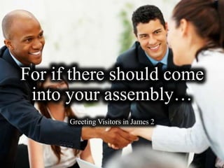 For if there should come
into your assembly…
Greeting Visitors in James 2
 