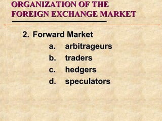 ORGANIZATION OF THEORGANIZATION OF THE
FOREIGN EXCHANGE MARKETFOREIGN EXCHANGE MARKET
2.2. Forward MarketForward Market
a.a. arbitrageursarbitrageurs
b.b. traderstraders
c.c. hedgershedgers
d.d. speculatorsspeculators
 