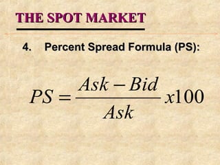 THE SPOT MARKETTHE SPOT MARKET
4.4. Percent Spread Formula (PS):Percent Spread Formula (PS):
100x
Ask
BidAsk
PS
−
=
 