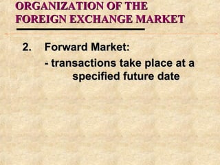 ORGANIZATION OF THEORGANIZATION OF THE
FOREIGN EXCHANGE MARKETFOREIGN EXCHANGE MARKET
2.2. Forward Market:Forward Market:
- transactions take place at a- transactions take place at a
specified future datespecified future date
 