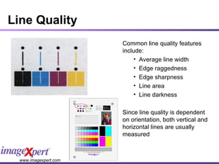 Line Quality Common line quality features include: Average line width Edge raggedness Edge sharpness Line area Line darkness Since line quality is dependent on orientation, both vertical and horizontal lines are usually measured 
