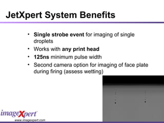 JetXpert System Benefits Single strobe event  for imaging of single droplets Works with  any print head 125ns  minimum pulse width Second camera option for imaging of face plate during firing (assess wetting) 
