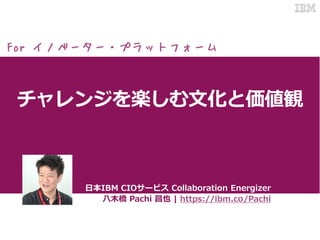 チャレンジを楽しむ文化と価値観
日本IBM CIOサービス Collaboration Energizer
八木橋 Pachi 昌也 | https://ibm.co/Pachi
For イノベーター・プラットフォーム
 
