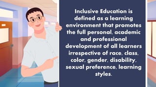 Inclusive Education is
defined as a learning
environment that promotes
the full personal, academic
and professional
development of all learners
irrespective of race, class,
color, gender, disability,
sexual preference, learning
styles.
 