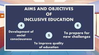 AIMS AND OBJECTIVES
OF
INCLUSIVE EDUCATION
To prepare for
new challenges
4
5
6
Development of
social
consciousness
To improve quality
of education
 