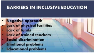 BARRIERS IN INCLUSIVE EDUCATION
• Negative approach
• Lack of physical facilities
• Lack of funds
• Lack of trained teachers
• Social discrimination
• Emotional problems
• Educational problems
 