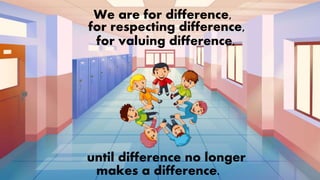 We are for difference,
for respecting difference,
for valuing difference,
until difference no longer
makes a difference.
 