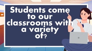 Students come
to our
classrooms with
a variety
of?
 