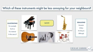 WHY?
Which of these instruments might be less annoying for your neighbours?
ILLUSTRATING


For example


Such as


For instance


In the case of
QUALIFING


However


Unless


As long as


Although
 
