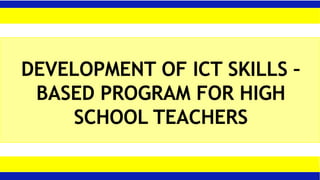 DEVELOPMENT OF ICT SKILLS –
BASED PROGRAM FOR HIGH
SCHOOL TEACHERS
 