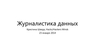 Журналистика данных
Кристина Шведа, Hacks/Hackers Minsk
23 января 2014

 