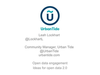 Open data engagement
Ideas for open data 2.0
Leah Lockhart
@LockhartL
Community Manager, Urban Tide
@UrbanTide
urbantide.com
 