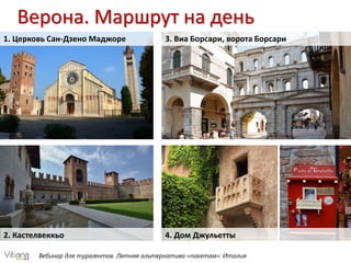 Вебинар для турагентов. Летняя альтернатива «пакетам»: Италия
Верона. Маршрут на день
1. Церковь Сан-Дзено Маджоре
2. Кастелвеккьо
3. Виа Борсари, ворота Борсари
4. Дом Джульетты
 