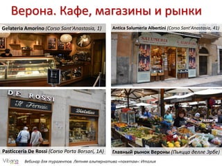 Вебинар для турагентов. Летняя альтернатива «пакетам»: Италия
Верона. Кафе, магазины и рынки
Gelateria Amorino (Corso Sant'Anastasia, 1)
Pasticceria De Rossi (Corso Porta Borsari, 1A)
Antica Salumeria Albertini (Corso Sant'Anastasia, 41)
Главный рынок Вероны (Пьяцца делле Эрбе)
 
