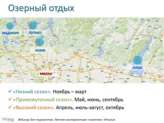 Вебинар для турагентов. Летняя альтернатива «пакетам»: Италия
Озерный отдых
МАДЖОРЕ ЛУГАНО
КОМО
ГАРДА
МИЛАН
 «Низкий сезон». Ноябрь – март
 «Промежуточный сезон». Май, июнь, сентябрь
 «Высокий сезон». Апрель, июль-август, октябрь
 