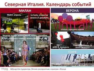 ВЕРОНАМИЛАН
Вебинар для турагентов. Летняя альтернатива «пакетам»: Италия
Северная Италия. Календарь событий
MiArt, апрель
Недели моды: конец июля, конец сентября,
середина января, конец февраля
La Scala, открытие
сезона (7 декабря)
День св. Валентина
Vinitaly, середина апреля
Оперный фестиваль, 24
июня – 28 августа
ГЕНУЯ
Международное лодочное шоу, 20-25 сентября
 