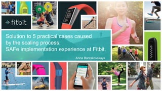 1
PERFORMANCE
Solution to 5 practical cases caused
by the scaling process.
SAFe implementation experience at Fitbit.
Anna Barzakovskaya
 