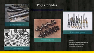 Peças forjadas
Fonte:
https://pt.slideshare.net/ga
brielsana/conformao-
mecnica-forjamento
 