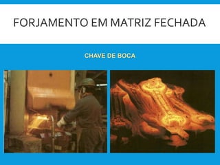 FORJAMENTO EM MATRIZ FECHADA
CHAVE DE BOCA
 