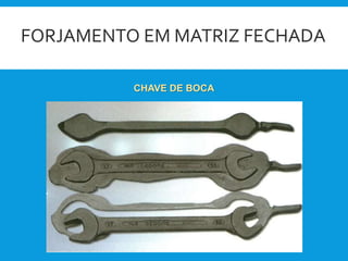 FORJAMENTO EM MATRIZ FECHADA
CHAVE DE BOCA
 