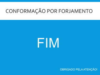 CONFORMAÇÃO POR FORJAMENTO
FIM
OBRIGADO PELA ATENÇÃO!
 