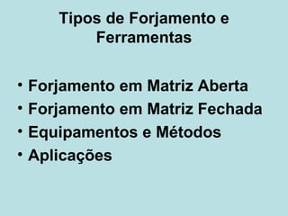 Tipos de Forjamento e Ferramentas Forjamento em Matriz Aberta   Forjamento em Matriz Fechada   Equipamentos e Métodos   Aplicações   